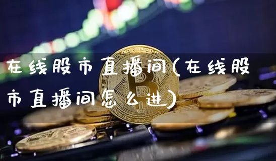 在线股市直播间(在线股市直播间怎么进)_https://www.huakunhengjia.com_股票资讯_第1张