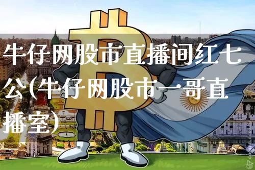 牛仔网股市直播间红七公(牛仔网股市一哥直播室)_https://www.huakunhengjia.com_股票资讯_第1张