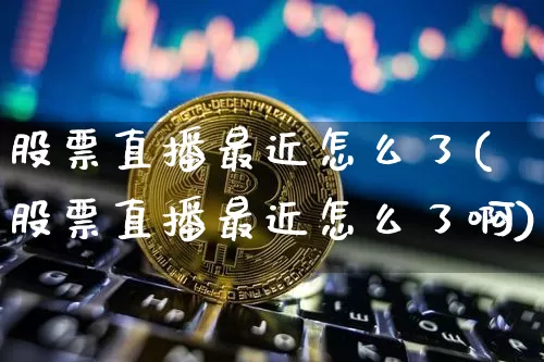 股票直播最近怎么了(股票直播最近怎么了啊)_https://www.huakunhengjia.com_股票资讯_第1张