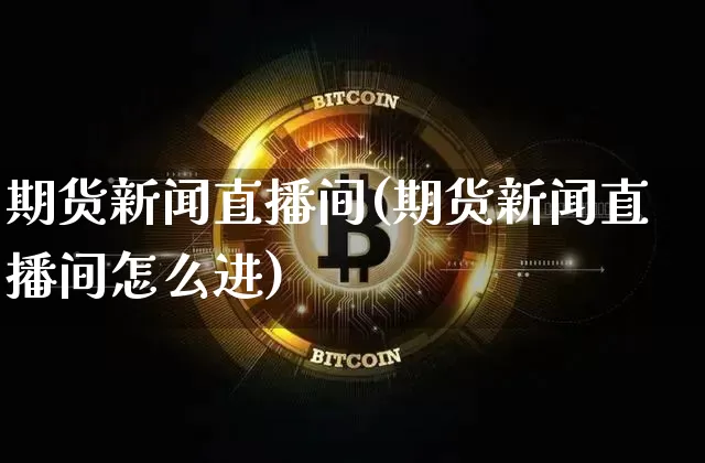 期货新闻直播间(期货新闻直播间怎么进)_https://www.huakunhengjia.com_金融资讯_第1张