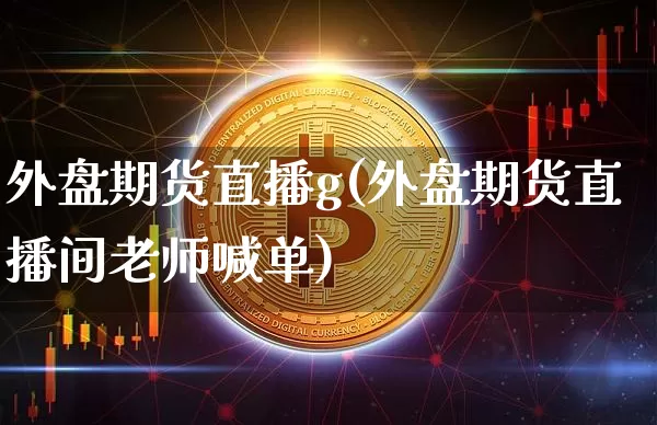 外盘期货直播g(外盘期货直播间老师喊单)_https://www.huakunhengjia.com_股票资讯_第1张