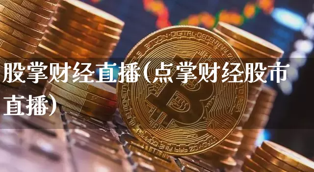 股掌财经直播(点掌财经股市直播)_https://www.huakunhengjia.com_股票资讯_第1张