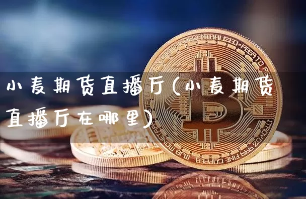 小麦期货直播厅(小麦期货直播厅在哪里)_https://www.huakunhengjia.com_股票资讯_第1张