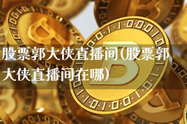 股票郭大侠直播间(股票郭大侠直播间在哪)_https://www.huakunhengjia.com_金融资讯_第1张