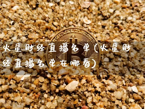 火星财经直播名单(火星财经直播名单在哪看)_https://www.huakunhengjia.com_财经资讯_第1张