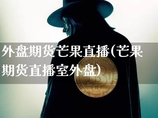 外盘期货芒果直播(芒果期货直播室外盘)_https://www.huakunhengjia.com_期货资讯_第1张