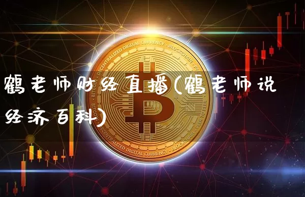 鹤老师财经直播(鹤老师说经济百科)_https://www.huakunhengjia.com_财经资讯_第1张