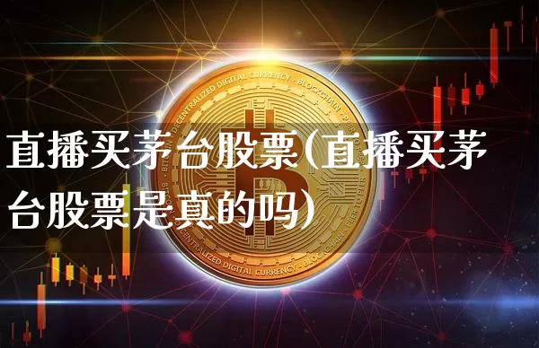 直播买茅台股票(直播买茅台股票是真的吗)_https://www.huakunhengjia.com_财经资讯_第1张