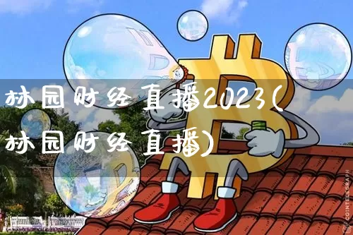 林园财经直播2023(林园财经直播)_https://www.huakunhengjia.com_金融资讯_第1张
