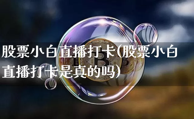 股票小白直播打卡(股票小白直播打卡是真的吗)_https://www.huakunhengjia.com_股票资讯_第1张