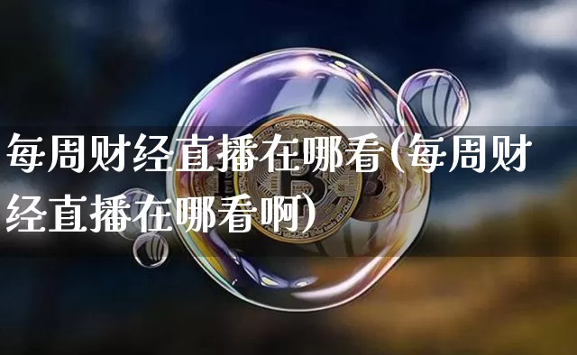 每周财经直播在哪看(每周财经直播在哪看啊)_https://www.huakunhengjia.com_金融资讯_第1张