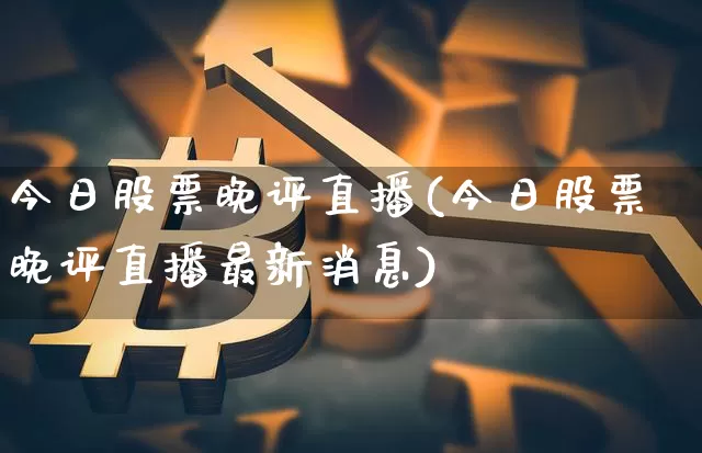 今日股票晚评直播(今日股票晚评直播最新消息)_https://www.huakunhengjia.com_财经资讯_第1张