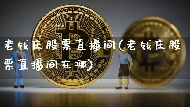老钱庄股票直播间(老钱庄股票直播间在哪)_https://www.huakunhengjia.com_金融资讯_第1张