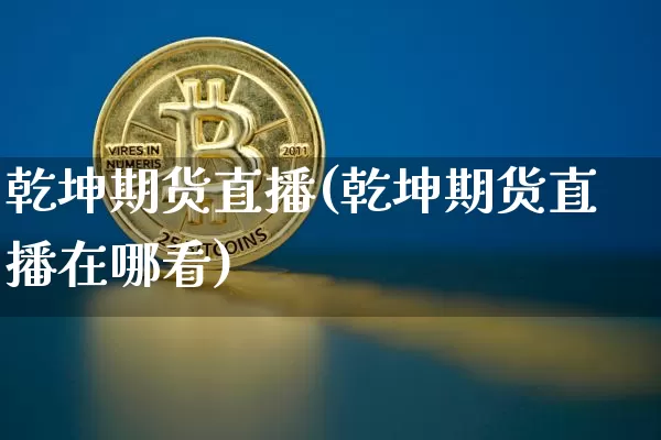 乾坤期货直播(乾坤期货直播在哪看)_https://www.huakunhengjia.com_期货资讯_第1张