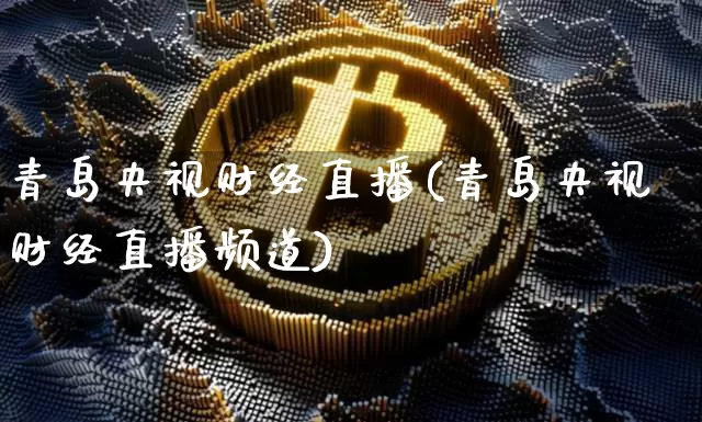 青岛央视财经直播(青岛央视财经直播频道)_https://www.huakunhengjia.com_期货资讯_第1张