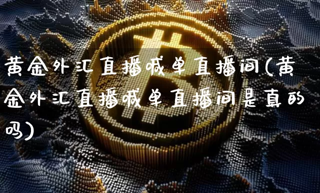 黄金外汇直播喊单直播间(黄金外汇直播喊单直播间是真的吗)_https://www.huakunhengjia.com_期货资讯_第1张