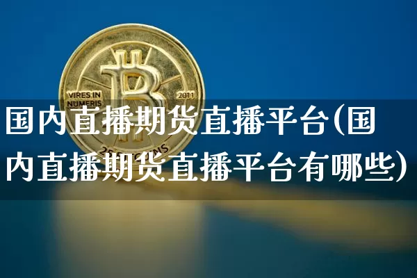 国内直播期货直播平台(国内直播期货直播平台有哪些)_https://www.huakunhengjia.com_金融资讯_第1张