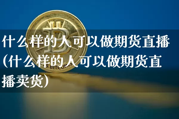 什么样的人可以做期货直播(什么样的人可以做期货直播卖货)_https://www.huakunhengjia.com_财经资讯_第1张