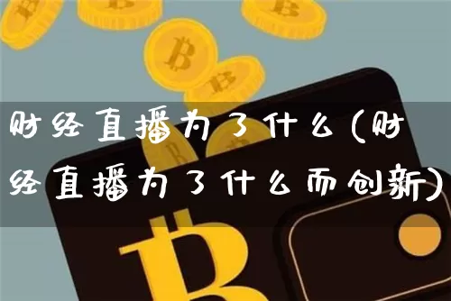 财经直播为了什么(财经直播为了什么而创新)_https://www.huakunhengjia.com_期货资讯_第1张