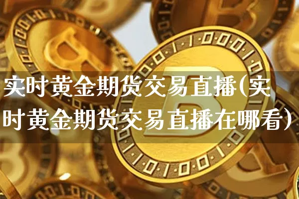 实时黄金期货交易直播(实时黄金期货交易直播在哪看)_https://www.huakunhengjia.com_期货资讯_第1张