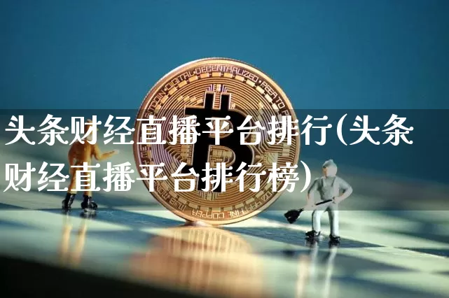 头条财经直播平台排行(头条财经直播平台排行榜)_https://www.huakunhengjia.com_金融资讯_第1张