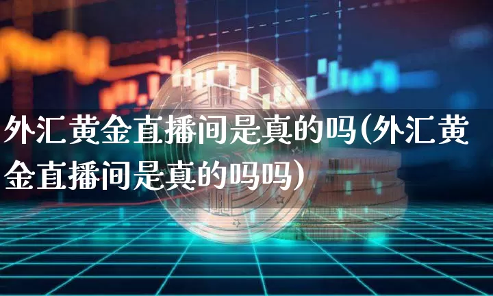 外汇黄金直播间是真的吗(外汇黄金直播间是真的吗吗)_https://www.huakunhengjia.com_期货资讯_第1张