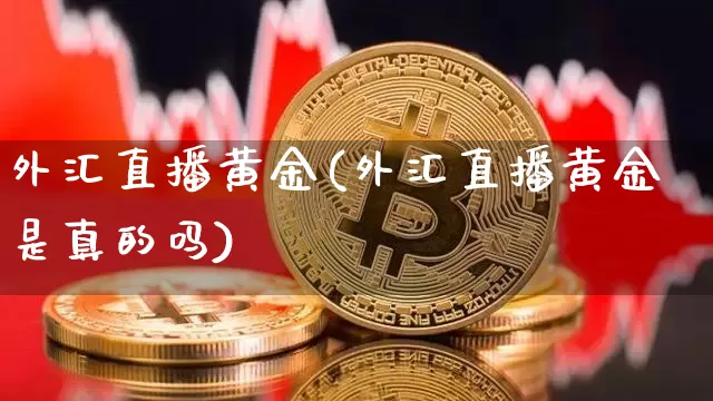 外汇直播黄金(外汇直播黄金是真的吗)_https://www.huakunhengjia.com_金融资讯_第1张