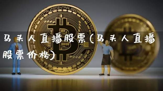 马头人直播股票(马头人直播股票价格)_https://www.huakunhengjia.com_财经资讯_第1张