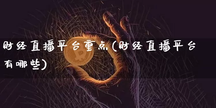 财经直播平台重点(财经直播平台有哪些)_https://www.huakunhengjia.com_财经资讯_第1张
