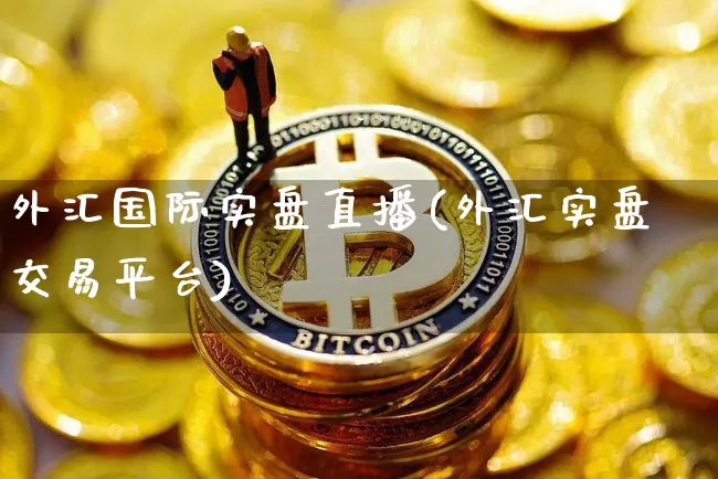 外汇国际实盘直播(外汇实盘交易平台)_https://www.huakunhengjia.com_股票资讯_第1张