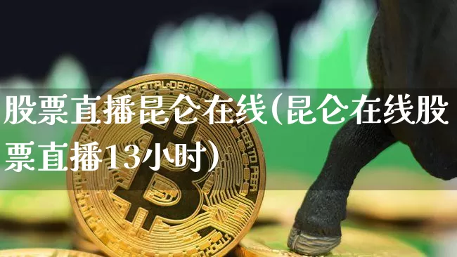 股票直播昆仑在线(昆仑在线股票直播13小时)_https://www.huakunhengjia.com_股票资讯_第1张