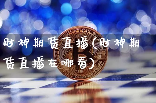 财神期货直播(财神期货直播在哪看)_https://www.huakunhengjia.com_金融资讯_第1张
