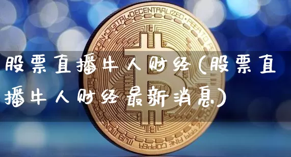 股票直播牛人财经(股票直播牛人财经最新消息)_https://www.huakunhengjia.com_期货资讯_第1张