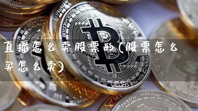 直播怎么卖股票的(股票怎么买怎么卖)_https://www.huakunhengjia.com_期货资讯_第1张