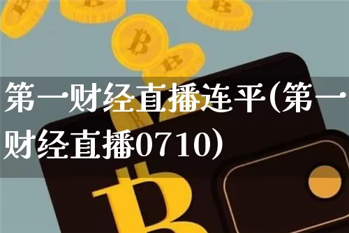 第一财经直播连平(第一财经直播0710)_https://www.huakunhengjia.com_金融资讯_第1张