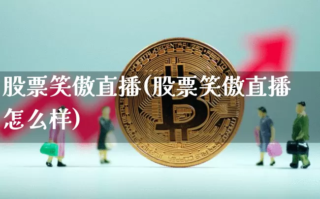 股票笑傲直播(股票笑傲直播怎么样)_https://www.huakunhengjia.com_期货资讯_第1张