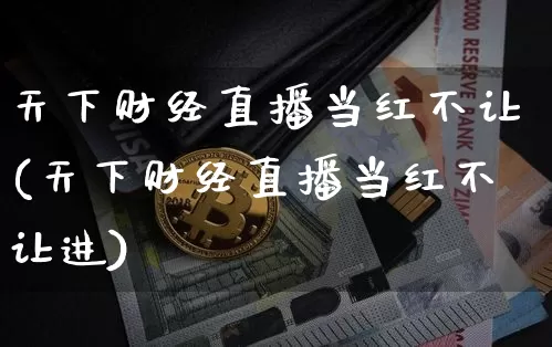 天下财经直播当红不让(天下财经直播当红不让进)_https://www.huakunhengjia.com_财经资讯_第1张
