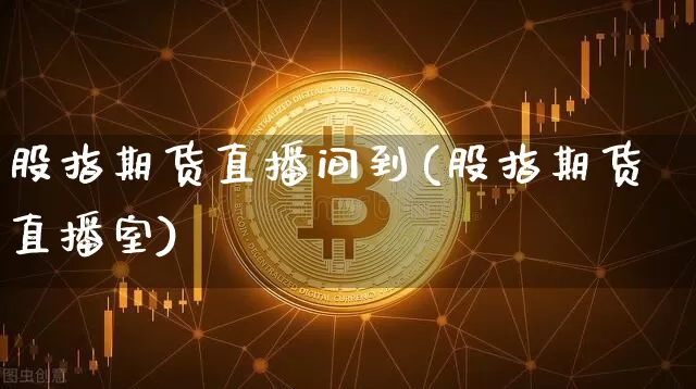 股指期货直播间到(股指期货直播室)_https://www.huakunhengjia.com_股票资讯_第1张