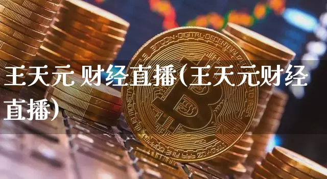 王天元 财经直播(王天元财经直播)_https://www.huakunhengjia.com_财经资讯_第1张