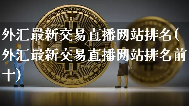 外汇最新交易直播网站排名(外汇最新交易直播网站排名前十)_https://www.huakunhengjia.com_期货资讯_第1张