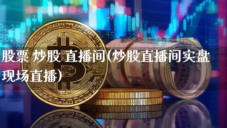 股票 炒股 直播间(炒股直播间实盘现场直播)_https://www.huakunhengjia.com_期货资讯_第1张