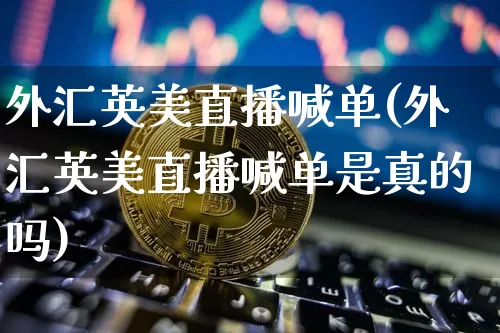 外汇英美直播喊单(外汇英美直播喊单是真的吗)_https://www.huakunhengjia.com_期货资讯_第1张