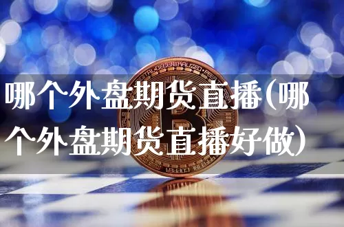 哪个外盘期货直播(哪个外盘期货直播好做)_https://www.huakunhengjia.com_股票资讯_第1张
