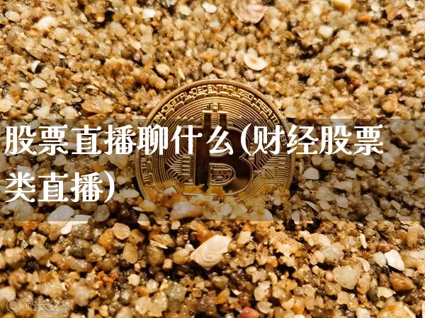 股票直播聊什么(财经股票类直播)_https://www.huakunhengjia.com_期货资讯_第1张