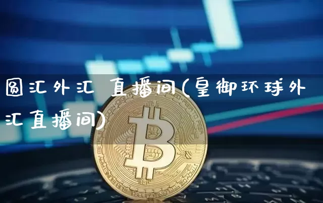 圆汇外汇 直播间(皇御环球外汇直播间)_https://www.huakunhengjia.com_股票资讯_第1张