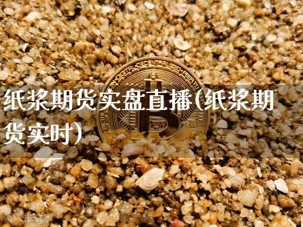 纸浆期货实盘直播(纸浆期货实时)_https://www.huakunhengjia.com_财经资讯_第1张