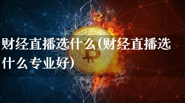 财经直播选什么(财经直播选什么专业好)_https://www.huakunhengjia.com_期货资讯_第1张