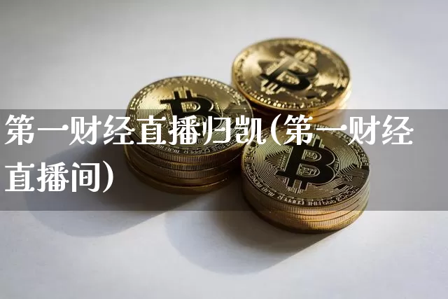 第一财经直播归凯(第一财经直播间)_https://www.huakunhengjia.com_期货资讯_第1张