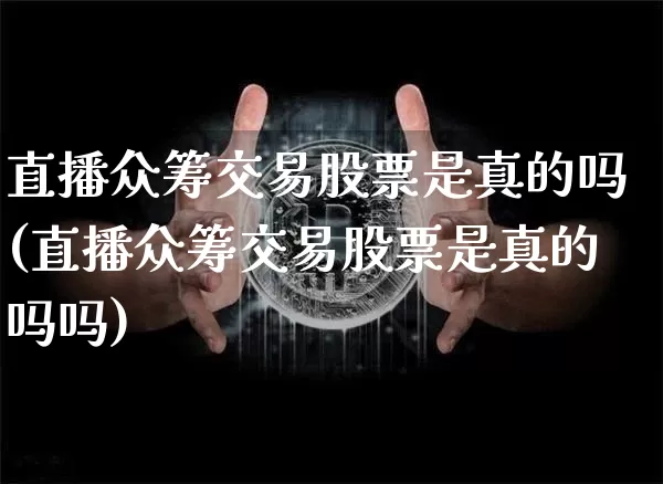 直播众筹交易股票是真的吗(直播众筹交易股票是真的吗吗)_https://www.huakunhengjia.com_股票资讯_第1张