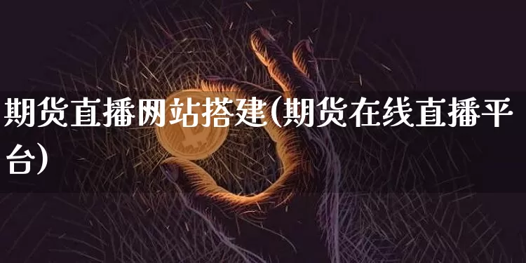 期货直播网站搭建(期货在线直播平台)_https://www.huakunhengjia.com_期货资讯_第1张